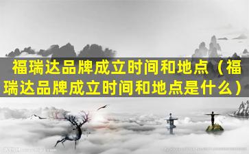 福瑞达品牌成立时间和地点（福瑞达品牌成立时间和地点是什么）