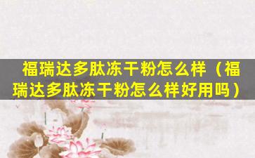 福瑞达多肽冻干粉怎么样（福瑞达多肽冻干粉怎么样好用吗）