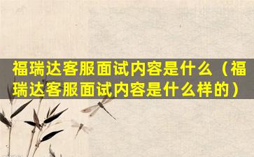 福瑞达客服面试内容是什么（福瑞达客服面试内容是什么样的）