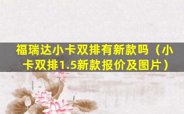 福瑞达小卡双排有新款吗（小卡双排1.5新款报价及图片）