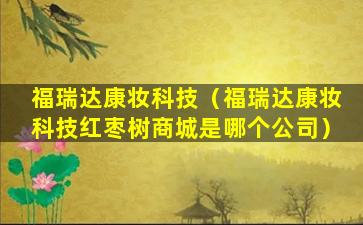 福瑞达康妆科技（福瑞达康妆科技红枣树商城是哪个公司）