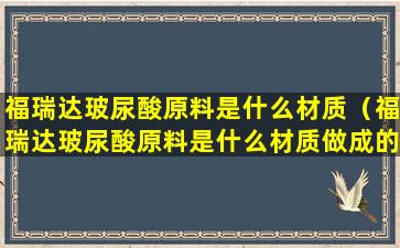 福瑞达玻尿酸原料是什么材质（福瑞达玻尿酸原料是什么材质做成的）