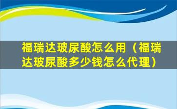 福瑞达玻尿酸怎么用（福瑞达玻尿酸多少钱怎么代理）