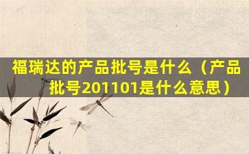 福瑞达的产品批号是什么（产品批号201101是什么意思）