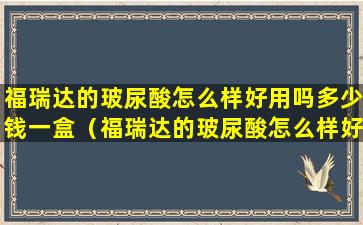 福瑞达的玻尿酸怎么样好用吗多少钱一盒（福瑞达的玻尿酸怎么样好用吗多少钱一盒啊）