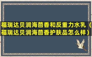 福瑞达贝润海茴香和反重力水乳（福瑞达贝润海茴香护肤品怎么样）