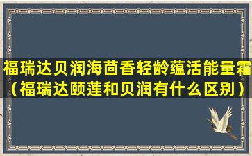 福瑞达贝润海茴香轻龄蕴活能量霜（福瑞达颐莲和贝润有什么区别）