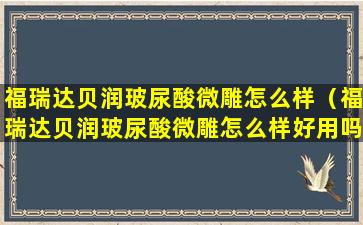 福瑞达贝润玻尿酸微雕怎么样（福瑞达贝润玻尿酸微雕怎么样好用吗）