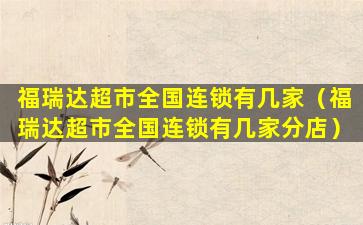 福瑞达超市全国连锁有几家（福瑞达超市全国连锁有几家分店）