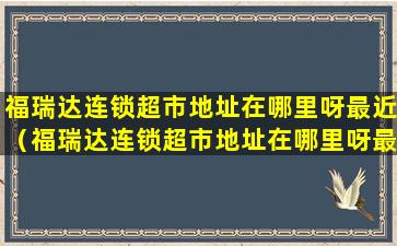 福瑞达连锁超市地址在哪里呀最近（福瑞达连锁超市地址在哪里呀最近的）