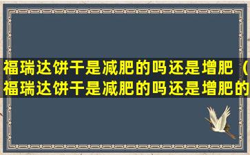 福瑞达饼干是减肥的吗还是增肥（福瑞达饼干是减肥的吗还是增肥的呢）