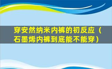 穿安然纳米内裤的初反应（石墨烯内裤到底能不能穿）