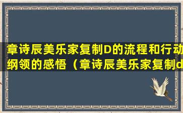 章诗辰美乐家复制D的流程和行动纲领的感悟（章诗辰美乐家复制d的流程和行动纲领的感悟）
