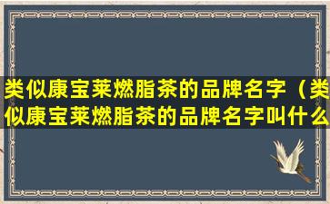 类似康宝莱燃脂茶的品牌名字（类似康宝莱燃脂茶的品牌名字叫什么）