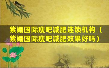 紫姗国际瘦吧减肥连锁机构（紫姗国际瘦吧减肥效果好吗）