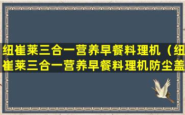 纽崔莱三合一营养早餐料理机（纽崔莱三合一营养早餐料理机防尘盖怎么打开）