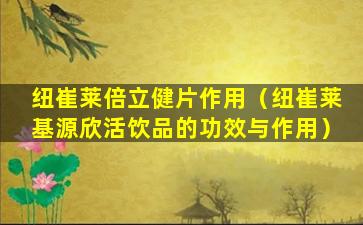 纽崔莱倍立健片作用（纽崔莱基源欣活饮品的功效与作用）