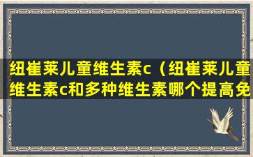 纽崔莱儿童维生素c（纽崔莱儿童维生素c和多种维生素哪个提高免疫力）