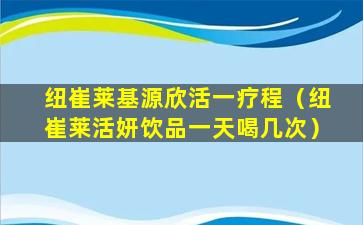 纽崔莱基源欣活一疗程（纽崔莱活妍饮品一天喝几次）