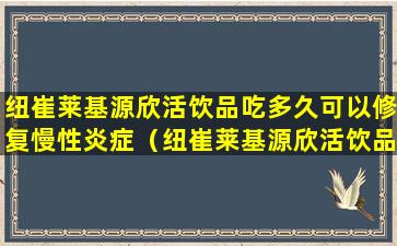 纽崔莱基源欣活饮品吃多久可以修复慢性炎症（纽崔莱基源欣活饮品多少钱一盒）