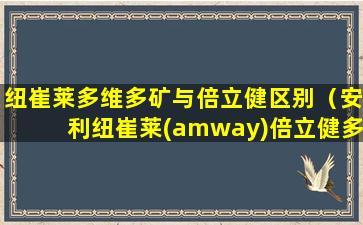 纽崔莱多维多矿与倍立健区别（安利纽崔莱(amway)倍立健多种复合维生素矿物质营养片）