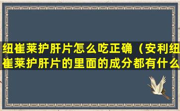 纽崔莱护肝片怎么吃正确（安利纽崔莱护肝片的里面的成分都有什么）