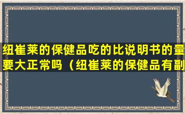 纽崔莱的保健品吃的比说明书的量要大正常吗（纽崔莱的保健品有副作用吗）