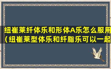 纽崔莱纤体乐和形体A乐怎么服用（纽崔莱型体乐和纤脂乐可以一起吃吗）