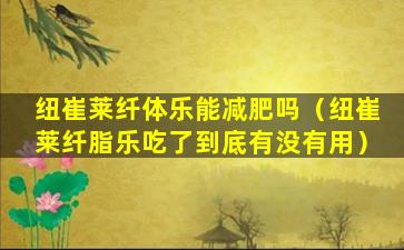 纽崔莱纤体乐能减肥吗（纽崔莱纤脂乐吃了到底有没有用）