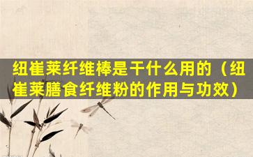 纽崔莱纤维棒是干什么用的（纽崔莱膳食纤维粉的作用与功效）