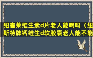 纽崔莱维生素d片老人能喝吗（纽斯特牌钙维生d软胶囊老人能不能用）