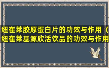 纽崔莱胶原蛋白片的功效与作用（纽崔莱基源欣活饮品的功效与作用）