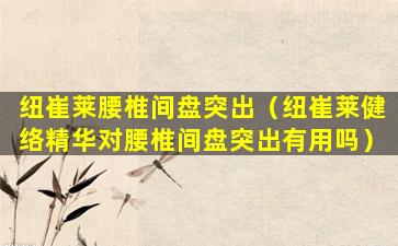 纽崔莱腰椎间盘突出（纽崔莱健络精华对腰椎间盘突出有用吗）
