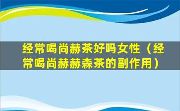 经常喝尚赫茶好吗女性（经常喝尚赫赫森茶的副作用）