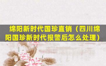 绵阳新时代国珍直销（四川绵阳国珍新时代报警后怎么处理）