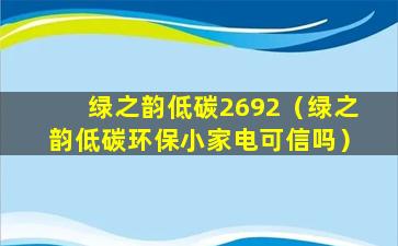 绿之韵低碳2692（绿之韵低碳环保小家电可信吗）