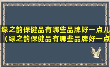 绿之韵保健品有哪些品牌好一点儿（绿之韵保健品有哪些品牌好一点儿的）