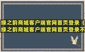 绿之韵商城客户端官网首页登录（绿之韵商城客户端官网首页登录不了）