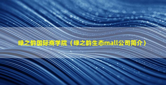 绿之韵国际商学院（绿之韵生态mall公司简介）