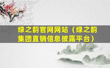 绿之韵官网网站（绿之韵集团直销信息披露平台）