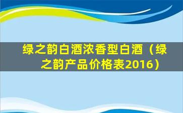绿之韵白酒浓香型白酒（绿之韵产品价格表2016）