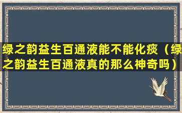 绿之韵益生百通液能不能化痰（绿之韵益生百通液真的那么神奇吗）