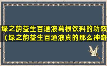 绿之韵益生百通液葛根饮料的功效（绿之韵益生百通液真的那么神奇吗）
