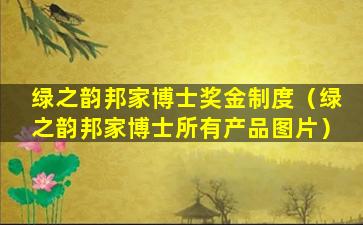 绿之韵邦家博士奖金制度（绿之韵邦家博士所有产品图片）