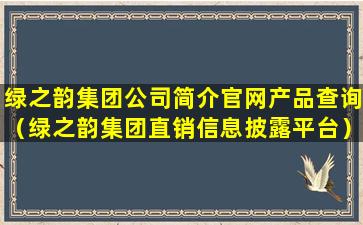 绿之韵集团公司简介官网产品查询（绿之韵集团直销信息披露平台）