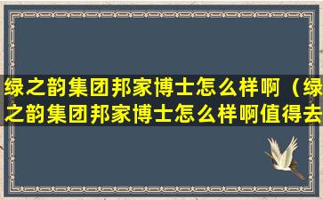 绿之韵集团邦家博士怎么样啊（绿之韵集团邦家博士怎么样啊值得去吗）