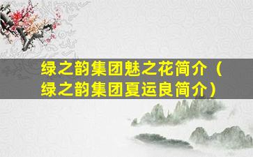 绿之韵集团魅之花简介（绿之韵集团夏运良简介）