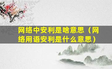 网络中安利是啥意思（网络用语安利是什么意思）
