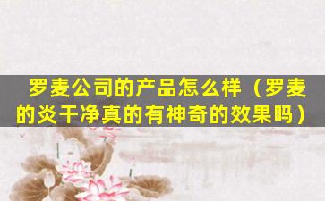 罗麦公司的产品怎么样（罗麦的炎干净真的有神奇的效果吗）