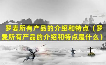 罗麦所有产品的介绍和特点（罗麦所有产品的介绍和特点是什么）